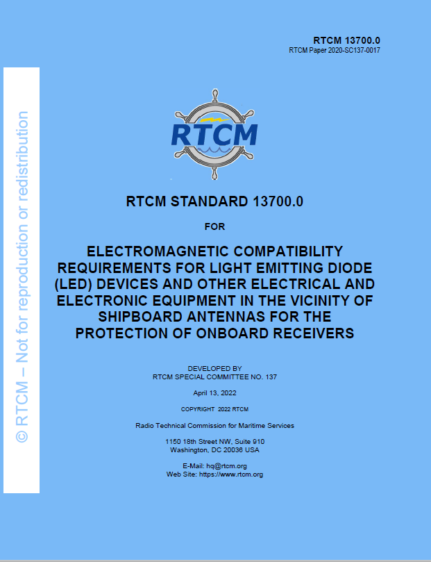 RTCM 13700.0 Standard for Electromagnetic Compatibility Requirements for Light Emitting Diode (LED) Devices and Other Electrical and Electronic Equipment in the Vicinity of Shipboard Antennas for the Protection of Onboard Receivers.